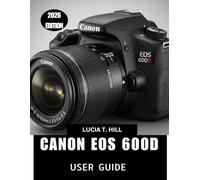CANON EOS 600D USER GUIDE 2026: Step-by-Step Manual to Master Digital Photography with Expert Tips and Tricks for Beginners and Seniors