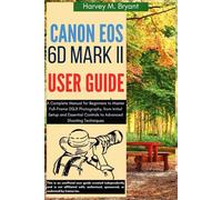 Canon EOS 6D Mark II User Guide: A Complete Manual for Beginners to Master Full-Frame DSLR Photography, from Initial Setup and Essential Controls to Advanced Shooting Techniques