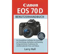Canon EOS 70 D Benutzerhandbuch: Ein freundlicher Leitfaden für Einsteiger zur Einrichtung, Aufnahme und Nutzung fortgeschrittener Funktionen für atemberaubende Fotos und Videos