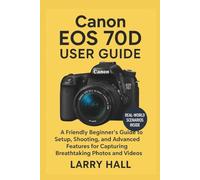 Canon EOS 70 D User Guide: A Friendly Beginner’s Guide to Setup, Shooting, and Advanced Features for Capturing Breathtaking Photos and Videos