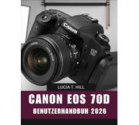 CANON EOS 70D BENUTZERHANDBUCH 2026: Schritt-für-Schritt-Anleitung zur Beherrschung der digitalen Fotografie mit Expertentipps und Tricks für Anfänger und Senioren