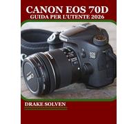 CANON EOS 70D GUIDA PER L'UTENTE 2026: IL MANUALE ESSENZIALE PER SCATTARE FOTO STRAORDINARIE CON SICUREZZA