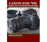 CANON EOS 70D GUIDE DE L'UTILISATEUR 2026: LE MANUEL ESSENTIEL POUR CAPTURER DES IMAGES ÉCLATANTES EN TOUTE CONFIANCE