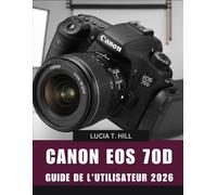 CANON EOS 70D GUIDE DE L'UTILISATEUR 2026: Manuel pas à pas pour maîtriser la photographie numérique avec des conseils et astuces d'experts pour débutants et seniors
