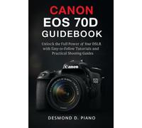 Canon EOS 70D Guidebook: Unlock the Full Power of Your DSLR with Easy-to-Follow Tutorials and Practical Shooting Guides