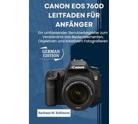 Canon EOS 760D Leitfaden für Anfänger: Ein umfassender Benutzerbegleiter zum Verständnis von Bedienelementen, Objektiven und kreativem Fotografieren
