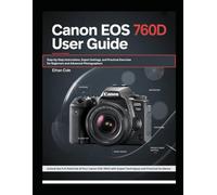 Canon EOS 760D User Guide: Step-by-Step Instructions, Expert Settings, and Practical Exercises for Beginners and Advanced Photographers