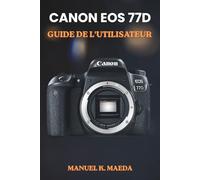 CANON EOS 77D GUIDE DE L'UTILISATEUR: Guide ultime étape par étape pour maîtriser les réglages photographiques, les modes de prise de vue créatifs et la composition professionnelle