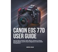 CANON EOS 77D USER GUIDE: Step-by-Step to Buttons, Dials, Menus, Autofocus, Setups, Shooting Modes, and Pro Tips for Beginners to Intermediate Photographers