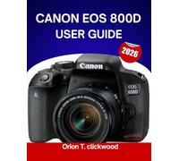 CANON EOS 800D USER GUIDE 2026: From Auto to Manual: Learn Camera Settings, Modes, and Creative Shooting Made Easy