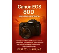Canon EOS 80D Benutzerhandbuch: Einsteigerfreundliches Handbuch für die Beherrschung des Autofokus, kreative Belichtung, Videoaufnahmen und die Einrichtung eines zuverlässigen fotografischen Workflows