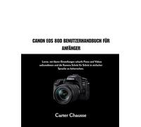 CANON EOS 80D BENUTZERHANDBUCH FÜR ANFÄNGER: Lerne, mit klaren Einstellungen scharfe Fotos und Videos aufzunehmen und die Kamera Schritt für Schritt in einfacher Sprache zu beherrschen.