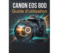 Canon EOS 80D Guide d'utilisation: Un guide étape par étape pour des portraits impeccables, des paysages nets et des vlogs d'une clarté cristalline