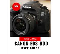 Canon EOS 80D User Guide 2026: Step-by-Step MANUAL Covering Setup, Controls, Shooting Techniques, Video Creation, Maintenance, and Advanced Functions: 1 (Camera Mastery Manual Guide)