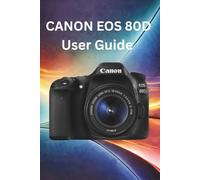 Canon EOS 80D User Guide: Ultimate Step-by-Step Guide for Beginners to Master Settings, Autofocus, Exposure, Portraits, Action Shots, Low Light, and Photography Tips