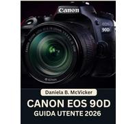 Canon Eos 90d Guida Utente 2026: Manuale completo passo dopo passo per principianti e senior per padroneggiare suggerimenti e trucchi degli esperti