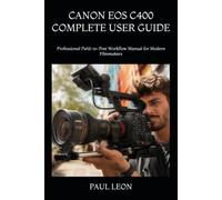 CANON EOS C400 COMPLETE USER GUIDE: Professional Field-to-Post Workflow Manual for Modern Filmmakers
