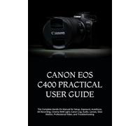 CANON EOS C400 PRACTICAL USER GUIDE: The Complete Hands-On Manual for Setup, Exposure, Autofocus, 6K Recording, Cinema RAW Light, Canon Log, Audio, ... Professional Video, and Troubleshooting