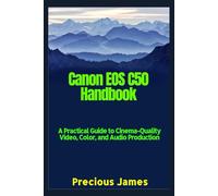 Canon EOS C50 Handbook: A Practical Guide to Cinema-Quality Video, Color, and Audio Production