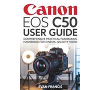 CANON EOS C50 USER GUIDE: Comprehensive Practical Filmmaking Handbook for Cinema-Quality Video