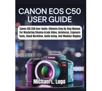 Canon EOS C50 User Guide: Ultimate Step By Step Manual For Mastering Cinema-Grade Video, Autofocus, Exposure Tools, Cloud Workflow, Audio Setup, And Modular Rigging