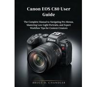 Canon EOS C80 User Guide: The Complete Manual to Navigating Pro Menus, Mastering Low-Light Portraits, and Expert Workflow Tips for Content Creators