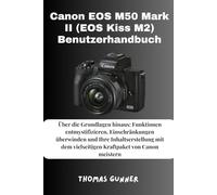 Canon EOS M50 Mark II (EOS Kiss M2) Benutzerhandbuch: Über die Grundlagen hinaus: Funktionen entmystifizieren, Einschränkungen überwinden und Ihre ... vielseitigen Kraftpaket von Canon meistern