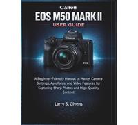 Canon EOS M50 Mark II User Guide: A Beginner-Friendly Manual to Master Camera Settings, Autofocus, and Video Features for Capturing Sharp Photos and High-Quality Content