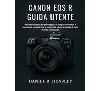 CANON EOS R GUIDA UTENTE: Manuale passo passo per padroneggiare la fotografia mirrorless, le impostazioni personalizzate, le funzionalità video e le tecniche di scatto di livello professionale