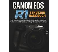 CANON EOS R1 BENUTZERHANDBUCH: Das Schritt-für-Schritt-Handbuch zur Beherrschung aller Funktionen und Einstellungen für professionelle Ergebnisse