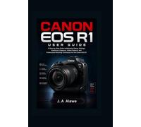 CANON EOS R1 USER GUIDE: A Step-by-Step Guide to Mastering Setup, Settings, Autofocus, Exposure, Video Features, and Professional Shooting Techniques for the Canon EOS R1