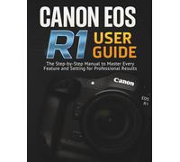 CANON EOS R1 USER GUIDE: The Step-by-Step Manual to Master Every Feature and Setting for Professional Results