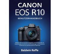 CANON EOS R10 BENUTZERHANDBUCH: Meistern Sie die Kunst der Fotografie und 4K-Videografie mit Expertentipps, Schritt-für-Schritt-Anleitungen und erweiterten Funktionen für atemberaubende Ergebnisse