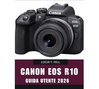 CANON EOS R10 GUIDA PER L'UTENTE 2026: Manuale passo passo per padroneggiare consigli e trucchi da esperti, per principianti e senior.