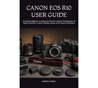 CANON EOS R10 USER GUIDE: A Complete Beginner-to-Advanced Manual to Master Photography, 4K Video, Autofocus, Custom Settings, Lenses, and Creative Techniques