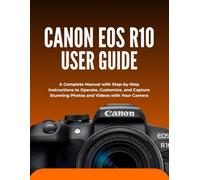 CANON EOS R10 USER GUIDE: A Complete Manual with Step-by-Step Instructions to Operate, Customize, and Capture Stunning Photos and Videos with Your Camera