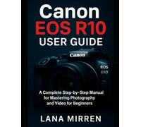Canon EOS R10 User Guide: A Complete Step-by-Step Manual for Mastering Photography and Video For Beginners