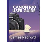 Canon EOS R10 User Guide for Beginners: A Complete Practical Reference for Learning Camera Controls, Creative Shooting, and Video Recording