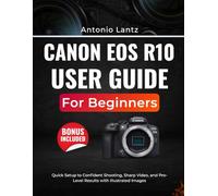 CANON EOS R10 USER GUIDE FOR BEGINNERS: Quick Setup to Confident Shooting, Sharp Video, and Pro-Level Results with Illustrated Images