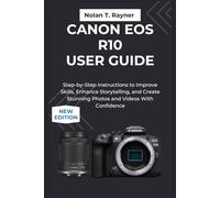 Canon EOS R10 User Guide: Step-by-Step Instructions to Improve Skills, Storytelling, and Create Stunning Photos and Videos With Confidence: 3 (User Manuals for Tech Enthusiasts and Beginners)