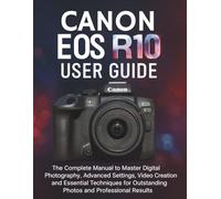 CANON EOS R10 USER GUIDE: The Complete Manual to Master Digital Photography, Advanced Settings, Video Creation and Essential Techniques for Outstanding Photos and Professional Results