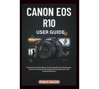 Canon EOS R10 User Guide: Ultimate Step-by-Step Manual for Mastering Mirrorless Photography, Autofocus Tracking, 4K Filmmaking, Settings Optimization, and Professional Results