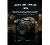 Canon EOS R10 User Guide: Unlock Hidden Features for Professional Portraits and Stunning Imagery: A Comprehensive Step-by-Step Manual from Entry-Level to Expert
