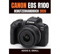 CANON EOS R100 BENUTZERHANDBUCH 2026: Die unverzichtbare Schritt-für-Schritt-Anleitung für atemberaubende Fotos, unvergessliche Videos und die volle ... spiegellosen Kamera für Anfänger und Senioren