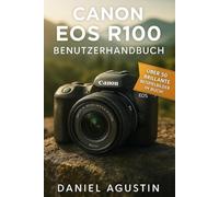 Canon EOS R100 Benutzerhandbuch: Der komplette Praxisleitfaden für Einsteiger und Fortgeschrittene • Über 50 Beispielbilder • Einstellungen · Bildaufbau · Video · Nachbearbeitung