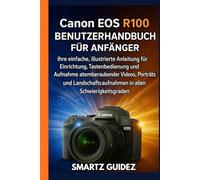 Canon EOS R100 BENUTZERHANDBUCH FÜR ANFÄNGER: Ihre einfache, illustrierte Anleitung für Einrichtung, Tastenbedienung und Aufnahme atemberaubender ... in allen Schwierigkeitsgraden