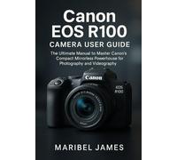 Canon EOS R100 Camera User Guide: The Ultimate Manual to Master Canon’s Compact Mirrorless Powerhouse for Photography and Videography