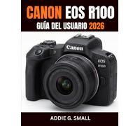 CANON EOS R100 GUÍA DEL USUARIO 2026: Manual esencial paso a paso para capturar fotos impresionantes, grabar vídeos memorables y aprovechar al máximo ... ideal para principiantes y personas mayores.