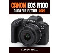 CANON EOS R100 GUIDA PER L'UTENTE 2026: La guida essenziale passo passo per scattare foto straordinarie, registrare video memorabili e sfruttare ... pensata per principianti e utenti esperti.