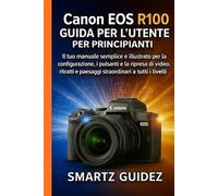 Canon EOS R100 GUIDA PER L'UTENTE PER PRINCIPIANTI: Il tuo manuale semplice e illustrato per la configurazione, i pulsanti e la ripresa di video, ritratti e paesaggi straordinari a tutti i livelli